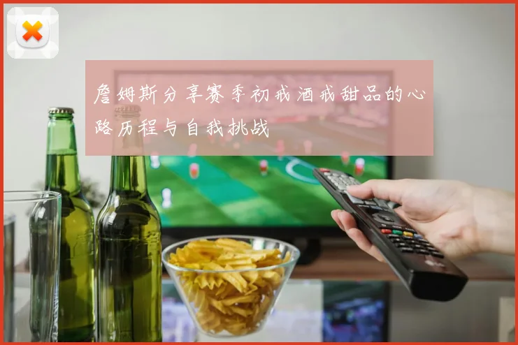詹姆斯分享赛季初戒酒戒甜品的心路历程与自我挑战