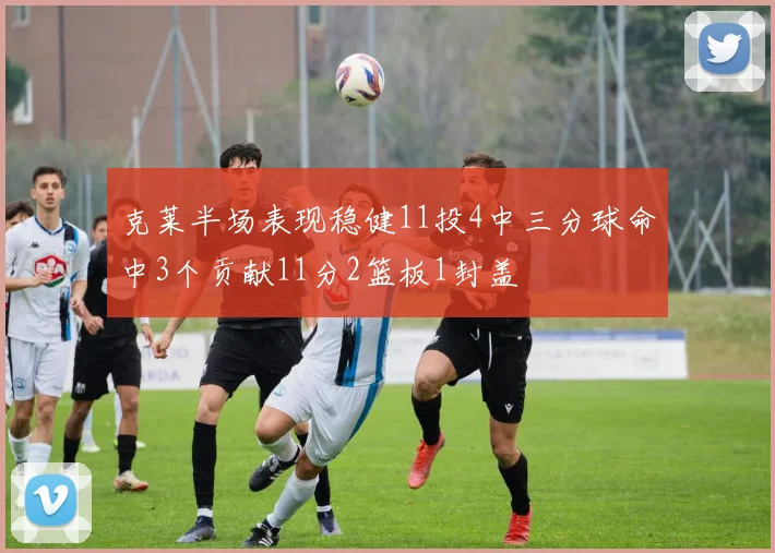 克莱半场表现稳健11投4中三分球命中3个贡献11分2篮板1封盖