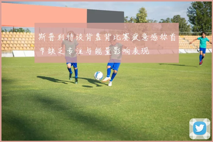 斯普利特谈背靠背比赛疲惫感称首节缺乏专注与能量影响表现