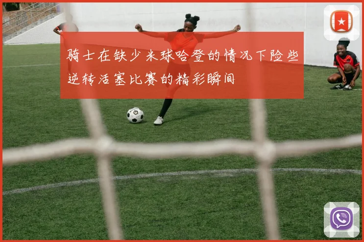 骑士在缺少米球哈登的情况下险些逆转活塞比赛的精彩瞬间