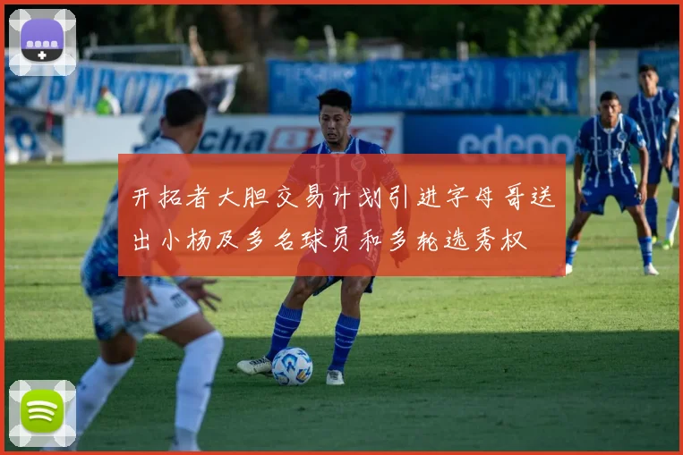 开拓者大胆交易计划引进字母哥送出小杨及多名球员和多轮选秀权