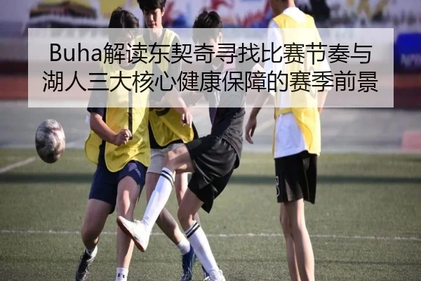 Buha解读东契奇寻找比赛节奏与湖人三大核心健康保障的赛季前景
